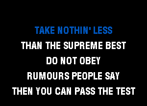 TAKE HOTHlH' LESS
THAN THE SUPREME BEST
DO NOT OBEY
RUMOURS PEOPLE SAY
THEN YOU CAN PASS THE TEST