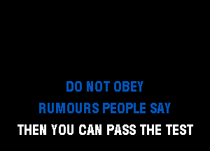 DO NOT OBEY
RUMOURS PEOPLE SAY
THEN YOU CAN PASS THE TEST