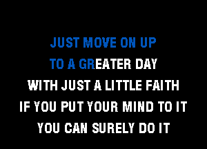 JUST MOVE 0 UP
TO A GREATER DAY
WITH JUST A LITTLE FAITH
IF YOU PUTYOUR MIND TO IT
YOU CAN SURELY DO IT
