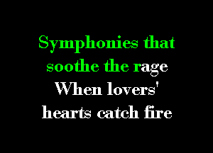 Symphonies that
soothe the rage
When loversf
hearm catch fire

g