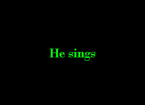 He sings