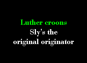 Luther croons

Sly's the

original originator