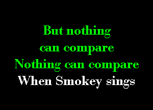 But nothing

can compare
Nothing can compare
When Smokey Sings