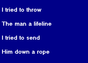 I tried to throw

The man a lifeline

I tried to send

Him down a rope
