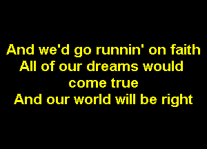 And we'd go runnin' on faith
All of our dreams would
come true
And our world will be right