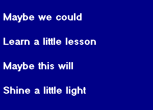 Maybe we could

Learn a little lesson

Maybe this will

Shine a little light