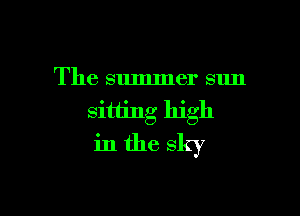 The summer sun

sitting high
in the sky