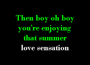 Then boy oh boy
you're enj oying
that summer

love sensation

g