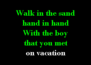 Walk in the sand
hand in hand
W ith the boy

that you met

on vacation I