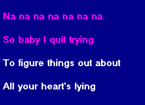 To figure things out about

All your heart's lying