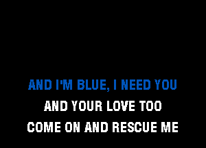 AND I'M BLUE, I NEED YOU
AND YOUR LOVE T00
COME ON AND RESCUE ME