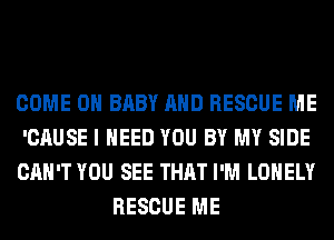 COME ON BABY AND RESCUE ME

'CAUSE I NEED YOU BY MY SIDE

CAN'T YOU SEE THAT I'M LONELY
RESCUE ME