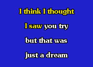 I think I thought

I saw you try
but that was

just a dream