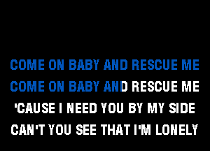 COME ON BABY AND RESCUE ME
COME ON BABY AND RESCUE ME
'CAUSE I NEED YOU BY MY SIDE
CAN'T YOU SEE THAT I'M LONELY