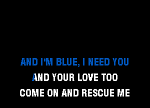 AND I'M BLUE, I NEED YOU
AND YOUR LOVE T00
COME ON AND RESCUE ME
