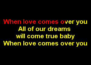 When love comes over you
All of our dreams

will come true baby
When love comes over you