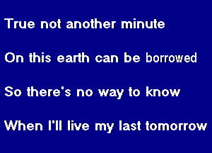 True not another minute
On this earth can be borrowed

So there's no way to know

When I'll live my last tomorrow