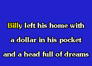 Billy left his home with
a dollar in his pocket
and a head full of dreams