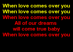 When love comes over you
When love comes over you
When love comes over you
All of our dreams
will come true baby
When love comes over you