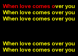 When love comes over you
When love comes over you
When love comes over you

When love comes over you
When love comes over you