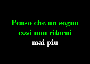 Penso che 1m sogno

cosi non ritorni
mai piu