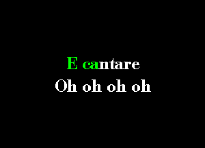 E cantare
Oh oh oh oh