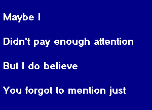 Maybe I
Didn't pay enough attention

But I do believe

You forgot to mention just