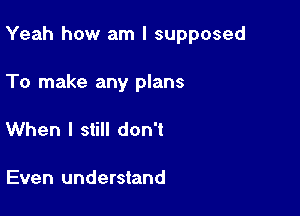 Yeah how am I supposed

To make any plans
When I still don't

Even understand