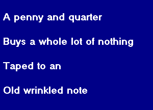 A penny and quarter

Buys a whole lot of nothing

Taped to an

Old wrinkled note