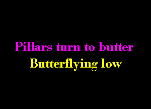 Pillars turn to butter

Butterflying low
