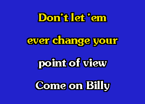 Don't let 'em

ever change your

point of view

Come on Billy