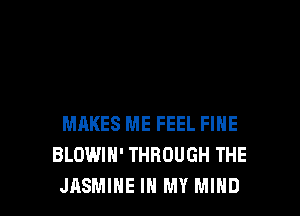 MAKES ME FEEL FINE
BLOWIH' THROUGH THE

JASMINE IN MY MIND l