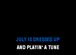 JULY IS DRESSED UP
AND PLAYIH'A TUNE