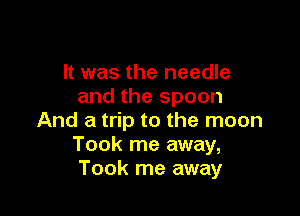 It was the needle
and the spoon

And a trip to the moon
Took me away,
Took me away