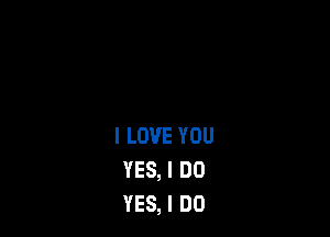 I LOVE YOU
YES, I DO
YES, I DO