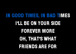 IN GOOD TIMES, IH BAD TIMES
I'LL BE ON YOUR SIDE
FOREVER MORE
0H, THAT'S WHAT
FRIENDS ARE FOR