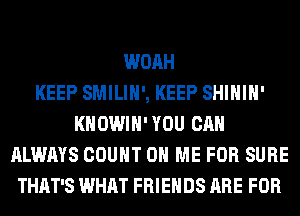 WOAH
KEEP SMILIH', KEEP SHIHIH'
KHOWIH'YOU CAN
ALWAYS COUNT ON ME FOR SURE
THAT'S WHAT FRIENDS ARE FOR
