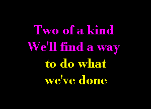 Two of a kind
We'll find a way

to do what
we've done