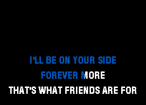 I'LL BE ON YOUR SIDE
FOREVER MORE
THAT'S WHAT FRIENDS ARE FOR