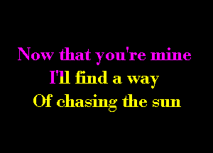 Now that you're mine
I'll find a. way
0f chasing the sun

g