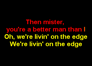 Then mister,
you're a better man than I

Oh, we're livin' on the edge
We're livin' on the edge