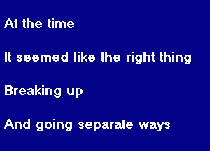 At the time

It seemed like the right thing

Breaking up

And going separate ways