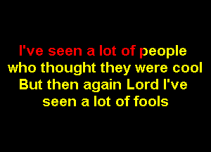 I've seen a lot of people
who thought they were cool
But then again Lord I've
seen a lot of fools