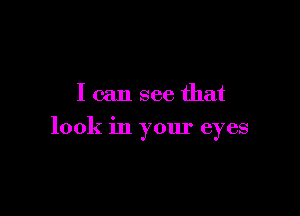 I can see that

look in yom' eyes