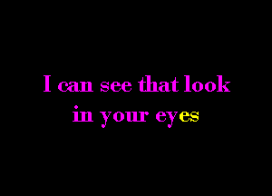 I can see that look

in your eyes