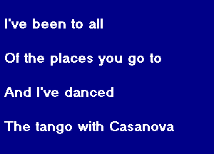 I've been to all

Of the places you go to

And I've danced

The tango with Casanova