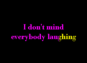 I don't mind

everybody laughing