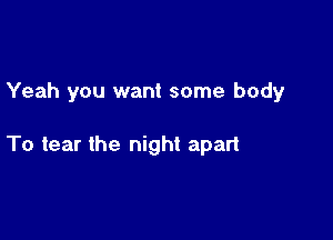 Yeah you want some body

To tear the night apart