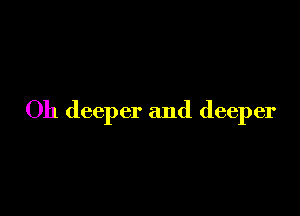 Oh deeper and deeper