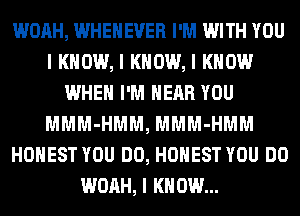 WOAH, WHEIIEVER I'M WITH YOU
I KNOW, I KNOW, I KNOW
WHEN I'M NEAR YOU
MMM-HMM, MMM-HMM
HONEST YOU DO, HONEST YOU DO
WOAH, I KNOW...